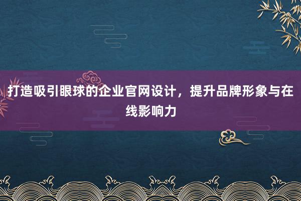 打造吸引眼球的企业官网设计，提升品牌形象与在线影响力