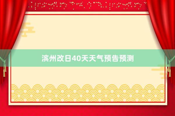 滨州改日40天天气预告预测