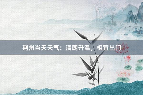 荆州当天天气：清朗升温，相宜出门