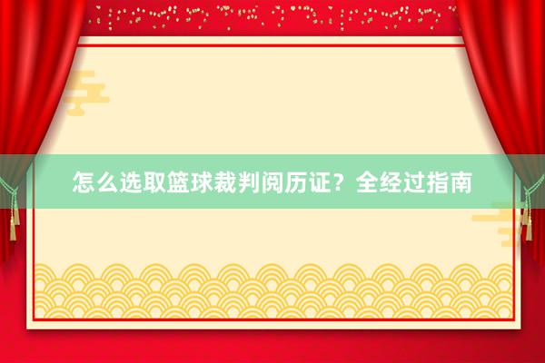 怎么选取篮球裁判阅历证？全经过指南